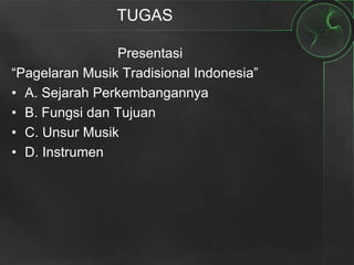 TUGAS
Presentasi
“Pagelaran Musik Tradisional Indonesia”
• A. Sejarah Perkembangannya
• B. Fungsi dan Tujuan
• C. Unsur Musik
• D. Instrumen
 