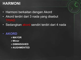 HARMONI
• Harmoni berkaitan dengan Akord
• Akord terdiri dari 3 nada yang disebut
TRIAD
• Sedangkan akord sendiri terdiri dari 4 nada
• AKORD
MAYOR
Minor
DIMINISGHED
AUGHMENTED
 