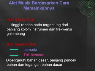 Alat Musik Berdasarkan Cara
Memainkannya
• Alat Musik Tiup
tinggi rendah nada tergantung dari
panjang kolom instrumen dan frekwensi
gelombang
• Alat Musik Pukul
bernada
Tak bernada
Dipengaruhi bahan dasar, panjang pendek
bahan dan tegangan bahan dasar
 