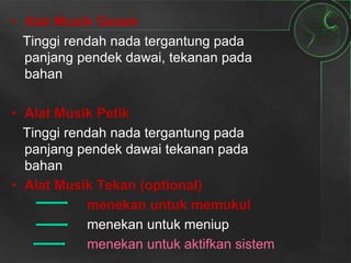 • Alat Musik Gesek
Tinggi rendah nada tergantung pada
panjang pendek dawai, tekanan pada
bahan
• Alat Musik Petik
Tinggi rendah nada tergantung pada
panjang pendek dawai tekanan pada
bahan
• Alat Musik Tekan (optional)
menekan untuk memukul
menekan untuk meniup
menekan untuk aktifkan sistem
 