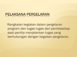 PELAKSANA PERGELARAN
Rangkaian kegiatan dalam pergelaran
program dan tugas tugas dari panitiasetiap
saat panitia menjalankan tugas yang
berhubungan dengan kegiatan pergelaran.
 