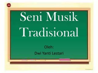 Seni Musik
Tradisional
Oleh:
Dwi Yanti Lestari

 