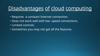 Disadvantages of cloud computing
• Requires a constant Internet connection.
• Does not work well with low -speed connections.
• Limited controls.
• Sometimes you may not get all the features.
 
