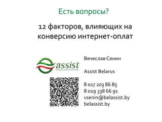 Есть вопросы?
Вячеслав Сенин
Assist Belarus
8 017 203 86 85
8 029 338 66 91
vsenin@belassist.by
belassist.by
12 факторов, влияющих на
конверсию интернет-оплат
 