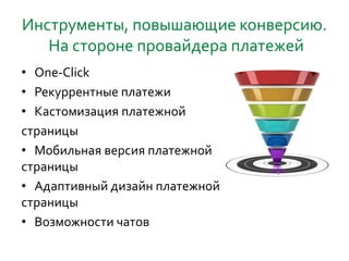 Инструменты, повышающие конверсию.
На стороне провайдера платежей
• One-Click
• Рекуррентные платежи
• Кастомизация платежной
страницы
• Мобильная версия платежной
страницы
• Адаптивный дизайн платежной
страницы
• Возможности чатов
 
