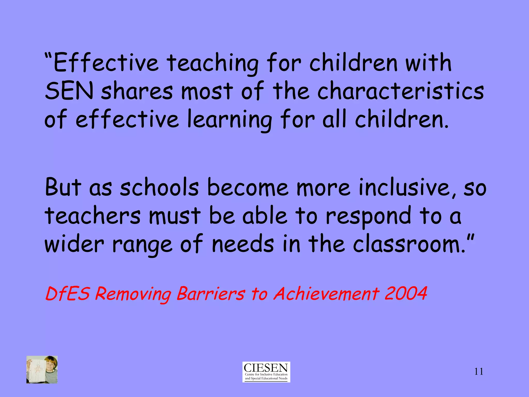 “ Effective teaching for children with SEN shares most of the characteristics of effective learning for all children.  But as schools become more inclusive, so teachers must be able to respond to a wider range of needs in the classroom.” DfES Removing Barriers to Achievement 2004 