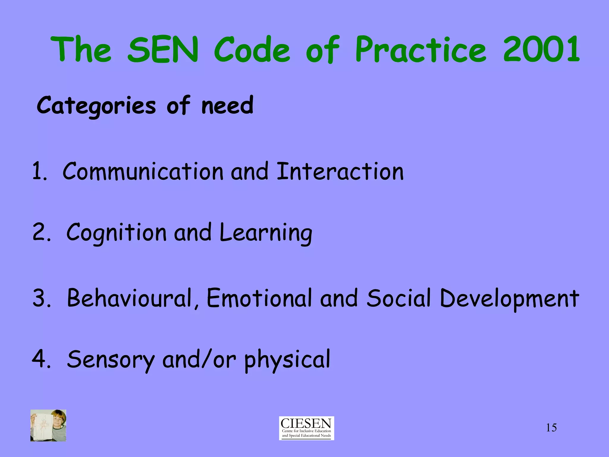 The SEN Code of Practice 2001 Categories of need 1.  Communication and Interaction 2.  Cognition and Learning 3.  Behavioural, Emotional and Social Development  4.  Sensory and/or physical 