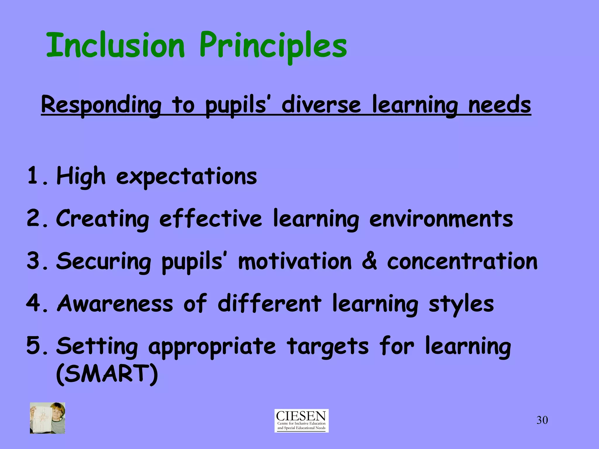 Inclusion Principles Responding to pupils’ diverse learning needs High expectations Creating effective learning environments Securing pupils’ motivation & concentration Awareness of different learning styles Setting appropriate targets for learning (SMART) 