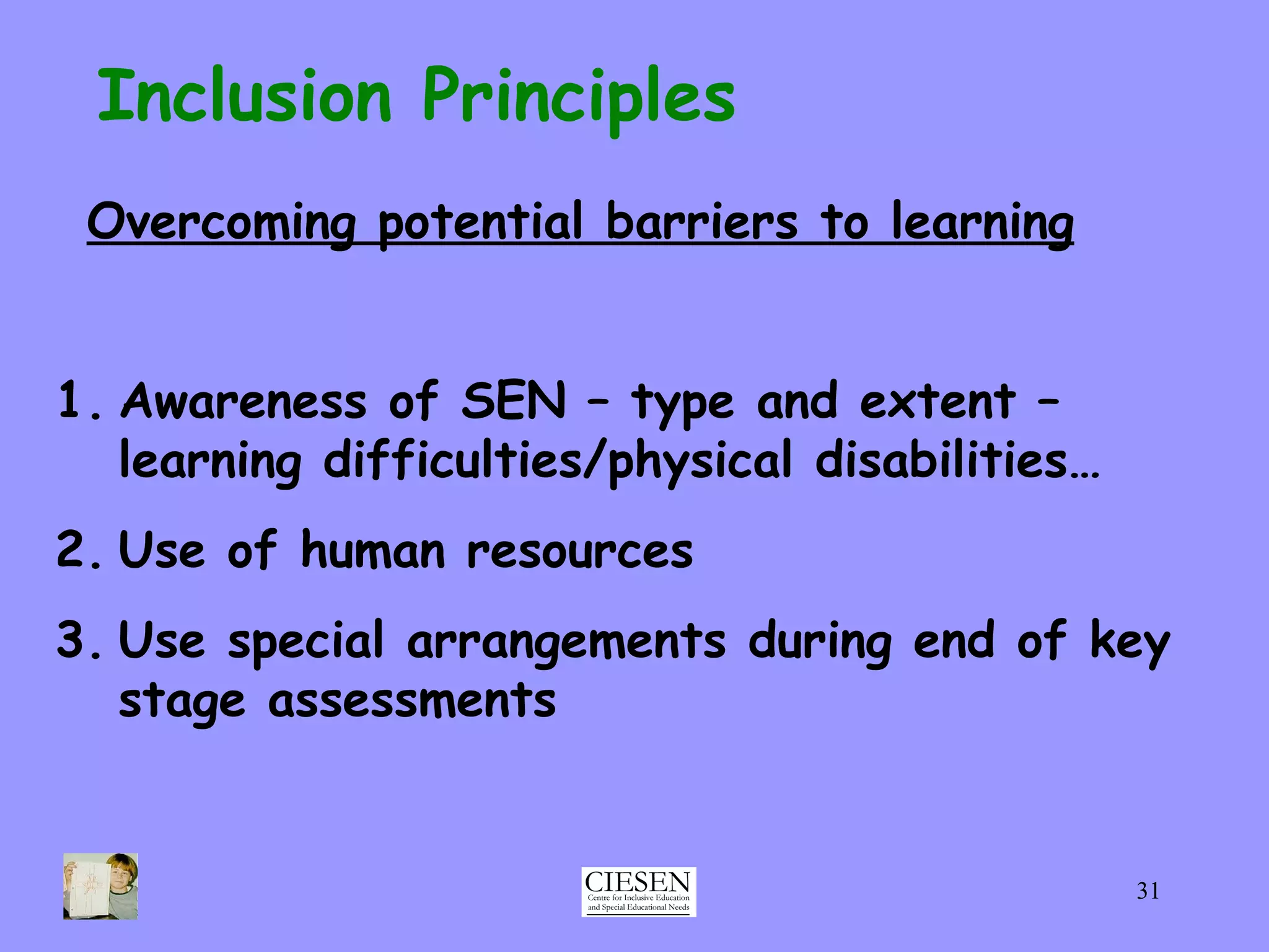 Inclusion Principles Overcoming potential barriers to learning Awareness of SEN – type and extent – learning difficulties/physical disabilities… Use of human resources Use special arrangements during end of key stage assessments 