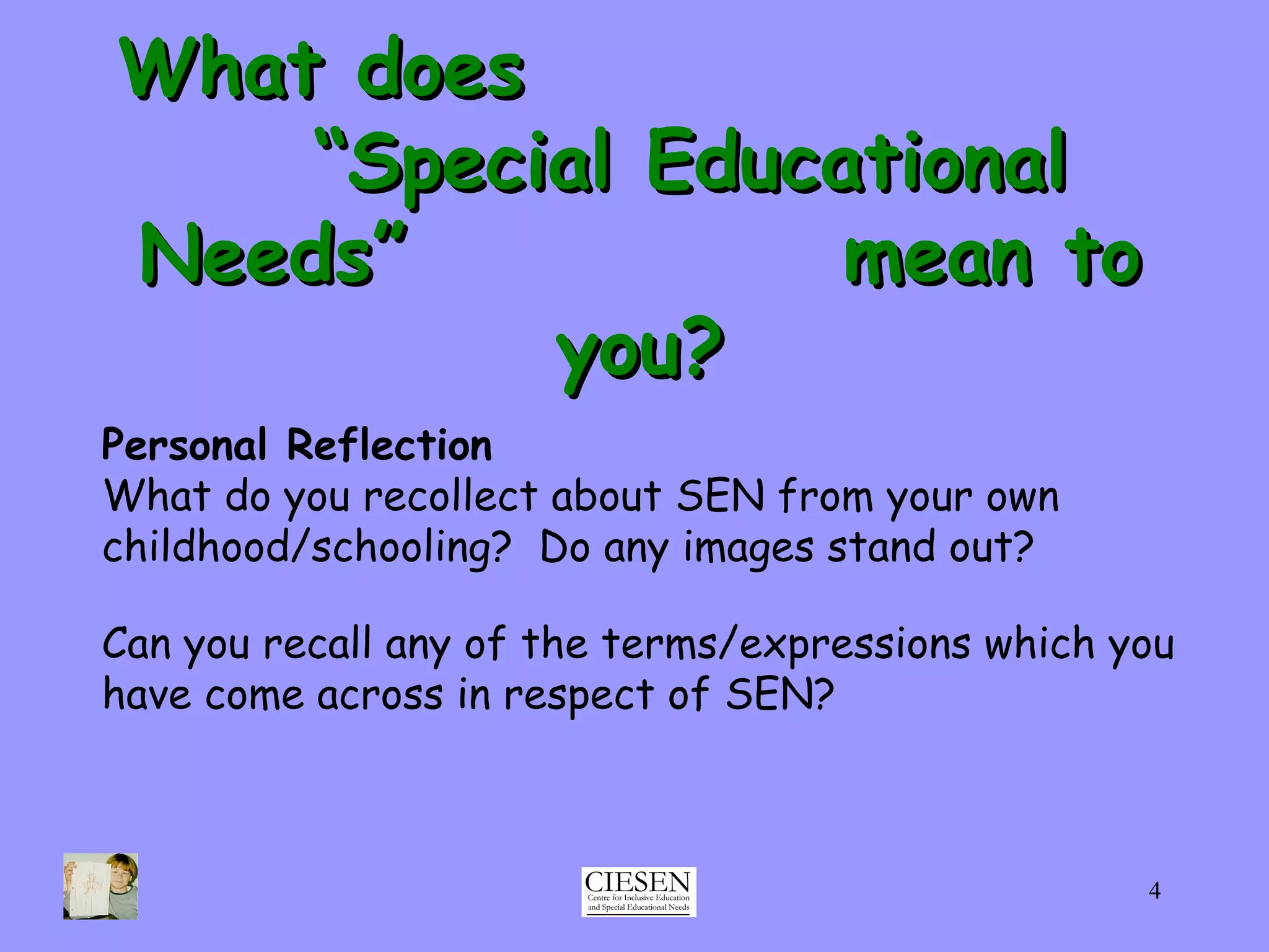 What does  “Special Educational Needs”  mean to you? Personal Reflection What do you recollect about SEN from your own childhood/schooling?  Do any images stand out? Can you recall any of the terms/expressions which you have come across in respect of SEN? 
