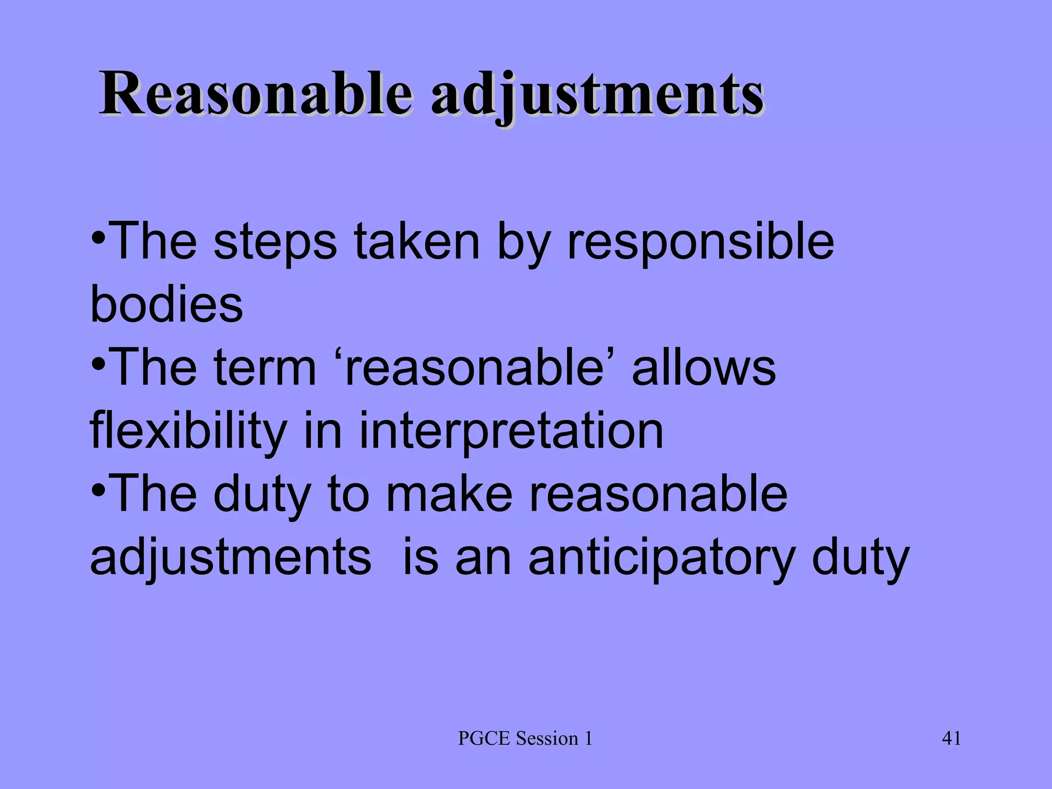 PGCE Session 1 Reasonable adjustments The steps taken by responsible bodies The term ‘reasonable’ allows flexibility in interpretation The duty to make reasonable adjustments  is an anticipatory duty 