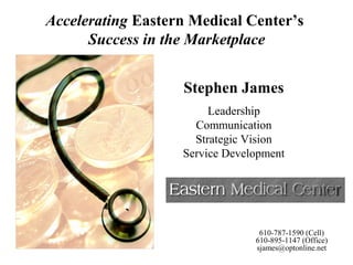 Stephen James
Leadership
Communication
Strategic Vision
Service Development
Accelerating Eastern Medical Center’s
Success in the Marketplace
610-787-1590 (Cell)
610-895-1147 (Office)
sjames@optonline.net
 