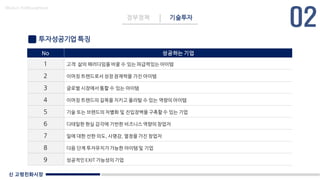 신 고령친화시장
Made in KoMyungHwan
투자성공기업 특징
정부정책 기술투자
No 성공하는 기업
1 고객 삶의 패러다임을 바꿀 수 있는 파급력있는 아이템
2 이머징 트렌드로서 성장 잠재력을 가진 아이템
3 글로벌 시장에서 통할 수 있는 아이템
4 이머징 트렌드의 길목을 지키고 올라탈 수 있는 역량의 아이템
5 기술 또는 브랜드의 차별화 및 진입장벽을 구축할 수 있는 기업
6 디테일한 현실 감각에 기반한 비즈니스 역량의 창업자
7 일에 대한 선한 의도, 사명감, 열정을 가진 창업자
8 다음 단계 투자유치가 가능한 아이템 및 기업
9 성공적인 EXIT 가능성의 기업
 