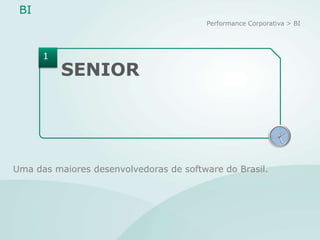 BI
                                        Performance Corporativa > BI




      1
          SENIOR

                                                                XII


                                                           IX         III

                                                                VI




Uma das maiores desenvolvedoras de software do Brasil.
 