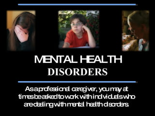 MENTAL HEALTH  DISORDERS As a professional caregiver, you may at times be asked to work with individuals who are dealing with mental health disorders. 