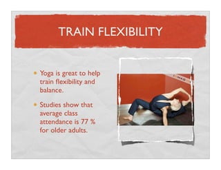TRAIN FLEXIBILITY


Yoga is great to help
train ﬂexibility and
balance.

Studies show that
average class
attendance is 77 ...