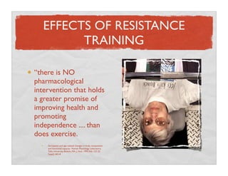 EFFECTS OF RESISTANCE
        TRAINING

“there is NO
pharmacological
intervention that holds
a greater promise of
improvin...