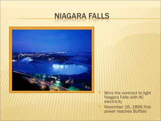 Wins the contract to light Niagara Falls with AC electricity November 16, 1896 first power reaches Buffalo 
