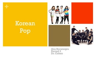 +
Ana Bocanegra
Period 3
Dr. Cohen
Korean
Pop
 