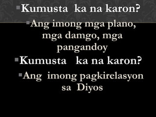 Kumusta ka na karon?
Ang imong mga plano,
mga damgo, mga
pangandoy
Kumusta ka na karon?
Ang imong pagkirelasyon
sa Diyos
 