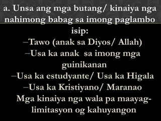 a. Unsa ang mga butang/ kinaiya nga
nahimong babag sa imong paglambo
isip:
–Tawo (anak sa Diyos/ Allah)
–Usa ka anak sa imong mga
guinikanan
–Usa ka estudyante/ Usa ka Higala
–Usa ka Kristiyano/ Maranao
Mga kinaiya nga wala pa maayag-
limitasyon og kahuyangon
 