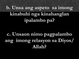 b. Unsa ang aspeto sa imong
kinabuhi nga kinahanglan
ipalambo pa?
c. Unsaon nimo pagpalambo
ang imong relasyon sa Diyos/
Allah?
 