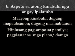 b. Aspeto sa atong kinabuhi nga
angay ipalambo
Maayong kinabuhi; dugang
mapaubsanon; dugang masinabtanon
Hiniusang pag-ampo sa pamilya;
pagplastar sa mga plano/ damgo
 