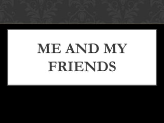 ME AND MY
FRIENDS
 