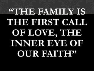 “THE FAMILY IS
THE FIRST CALL
OF LOVE, THE
INNER EYE OF
OUR FAITH”
 