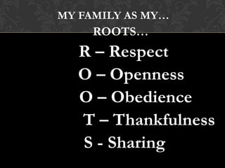 MY FAMILY AS MY…
ROOTS…
R – Respect
O – Openness
O – Obedience
T – Thankfulness
S - Sharing
 