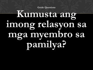 Guide Questions
Kumusta ang
imong relasyon sa
mga myembro sa
pamilya?
 