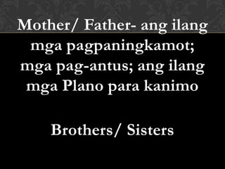 Mother/ Father- ang ilang
mga pagpaningkamot;
mga pag-antus; ang ilang
mga Plano para kanimo
Brothers/ Sisters
 