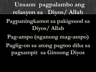 Unsaon pagpalambo ang
relasyon sa Diyos/ Allah
Pagpaningkamot sa pakigsuod sa
Diyos/ Allah
Pag-ampo (nganong mag-ampo)
Paglig-on sa atong pagtoo diha sa
pagsampit sa Ginoong Diyos
 