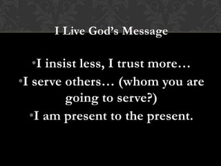 I Live God’s Message
•I insist less, I trust more…
•I serve others… (whom you are
going to serve?)
•I am present to the present.
 