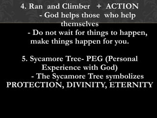 4. Ran and Climber + ACTION
- God helps those who help
themselves
- Do not wait for things to happen,
make things happen for you.
5. Sycamore Tree- PEG (Personal
Experience with God)
- The Sycamore Tree symbolizes
PROTECTION, DIVINITY, ETERNITY
 