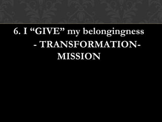 6. I “GIVE” my belongingness
- TRANSFORMATION-
MISSION
 