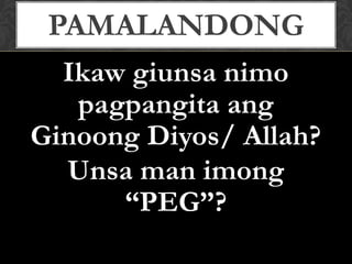 Ikaw giunsa nimo
pagpangita ang
Ginoong Diyos/ Allah?
Unsa man imong
“PEG”?
PAMALANDONG
 