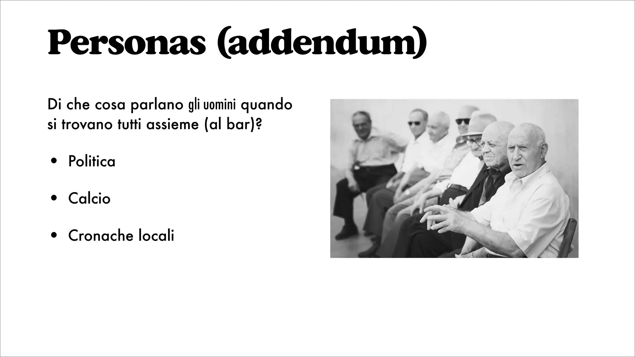 Personas (addendum)
Di che cosa parlano gli uomini quando
si trovano tutti assieme (al bar)?
• Politica
• Calcio
• Cronache locali
 