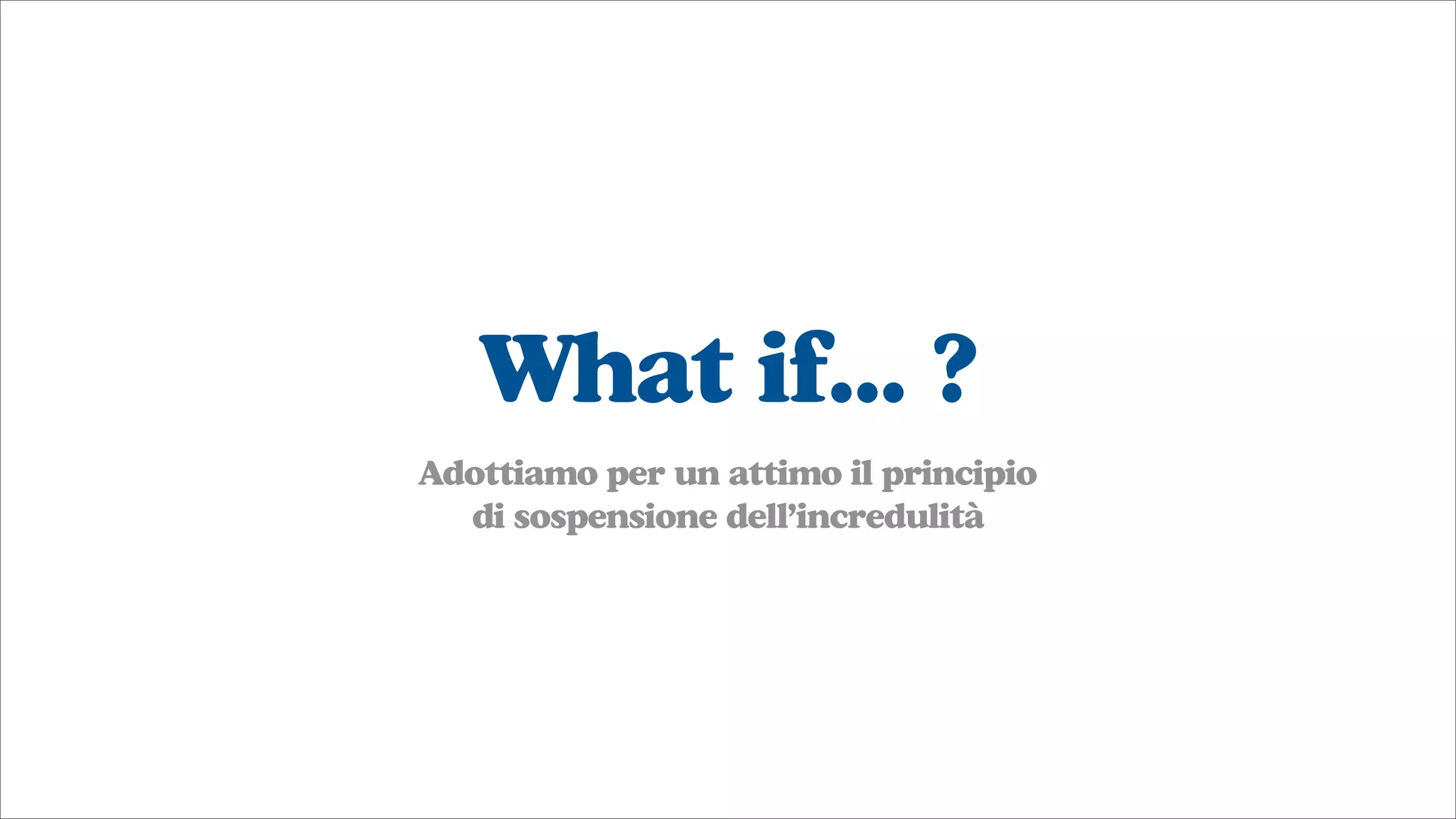 What if... ?
Adottiamo per un attimo il principio
di sospensione dell’incredulità
 