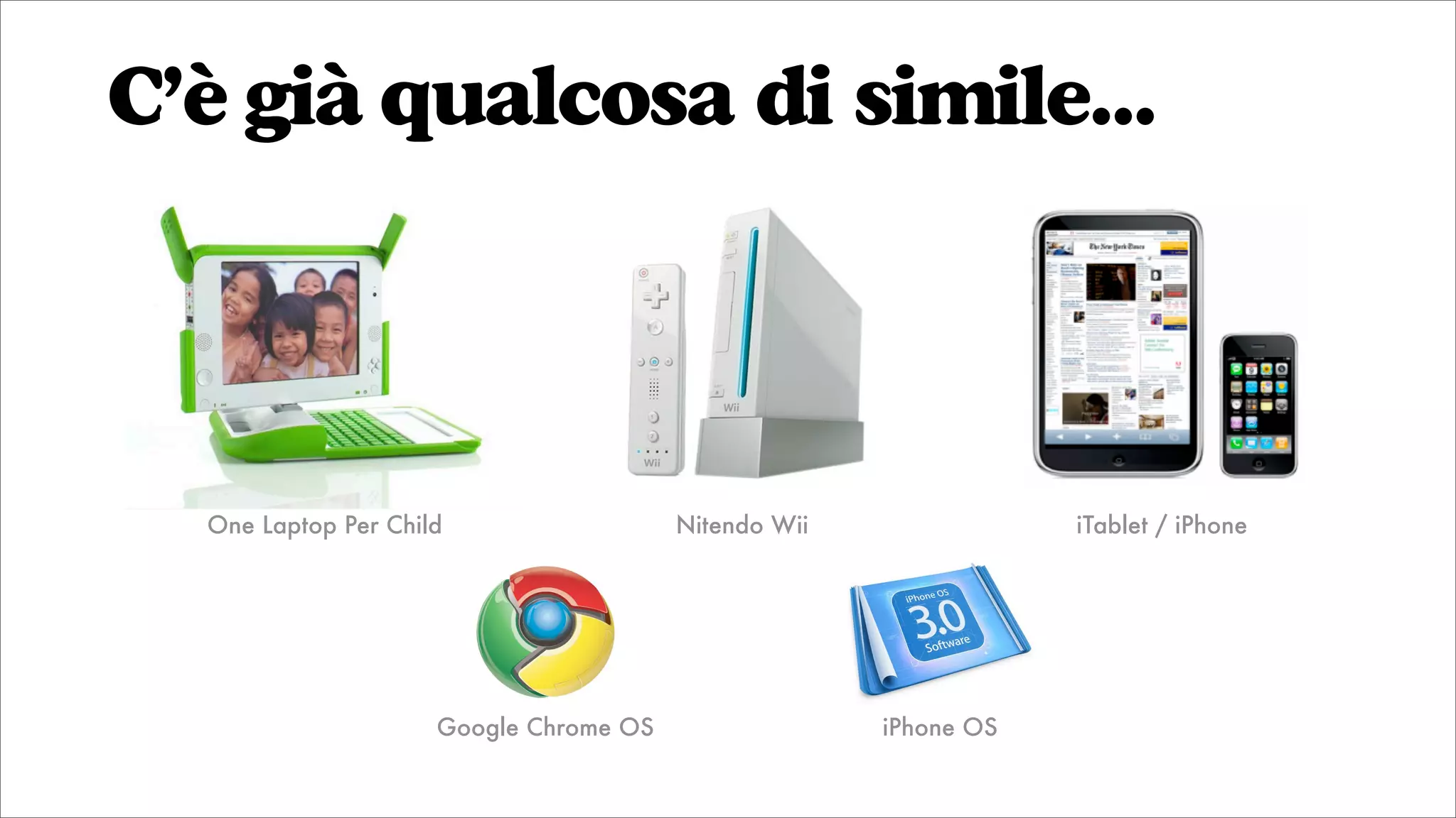 C’è già qualcosa di simile...
Google Chrome OS iPhone OS
Nitendo Wii iTablet / iPhoneOne Laptop Per Child
 