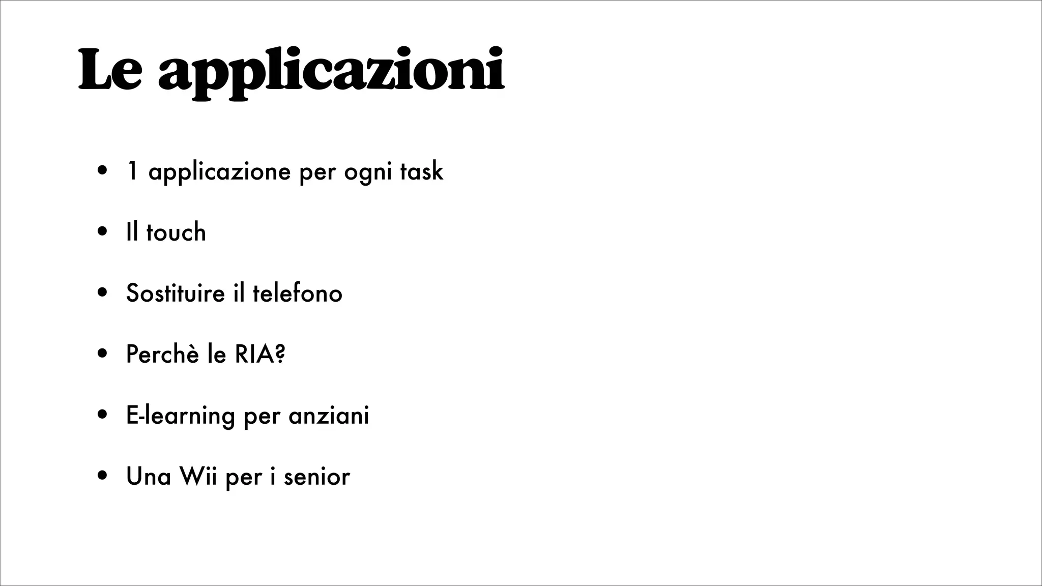 Le applicazioni
• 1 applicazione per ogni task
• Il touch
• Sostituire il telefono
• Perchè le RIA?
• E-learning per anziani
• Una Wii per i senior
 