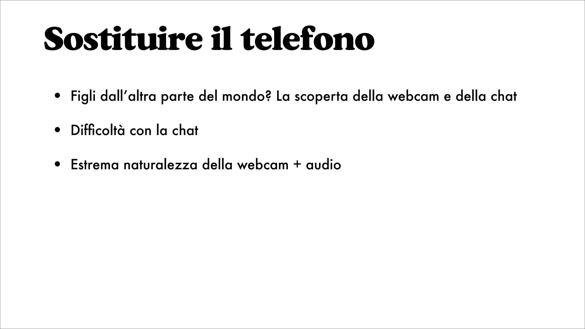 Sostituire il telefono
• Figli dall’altra parte del mondo? La scoperta della webcam e della chat
• Difﬁcoltà con la chat
• Estrema naturalezza della webcam + audio
 