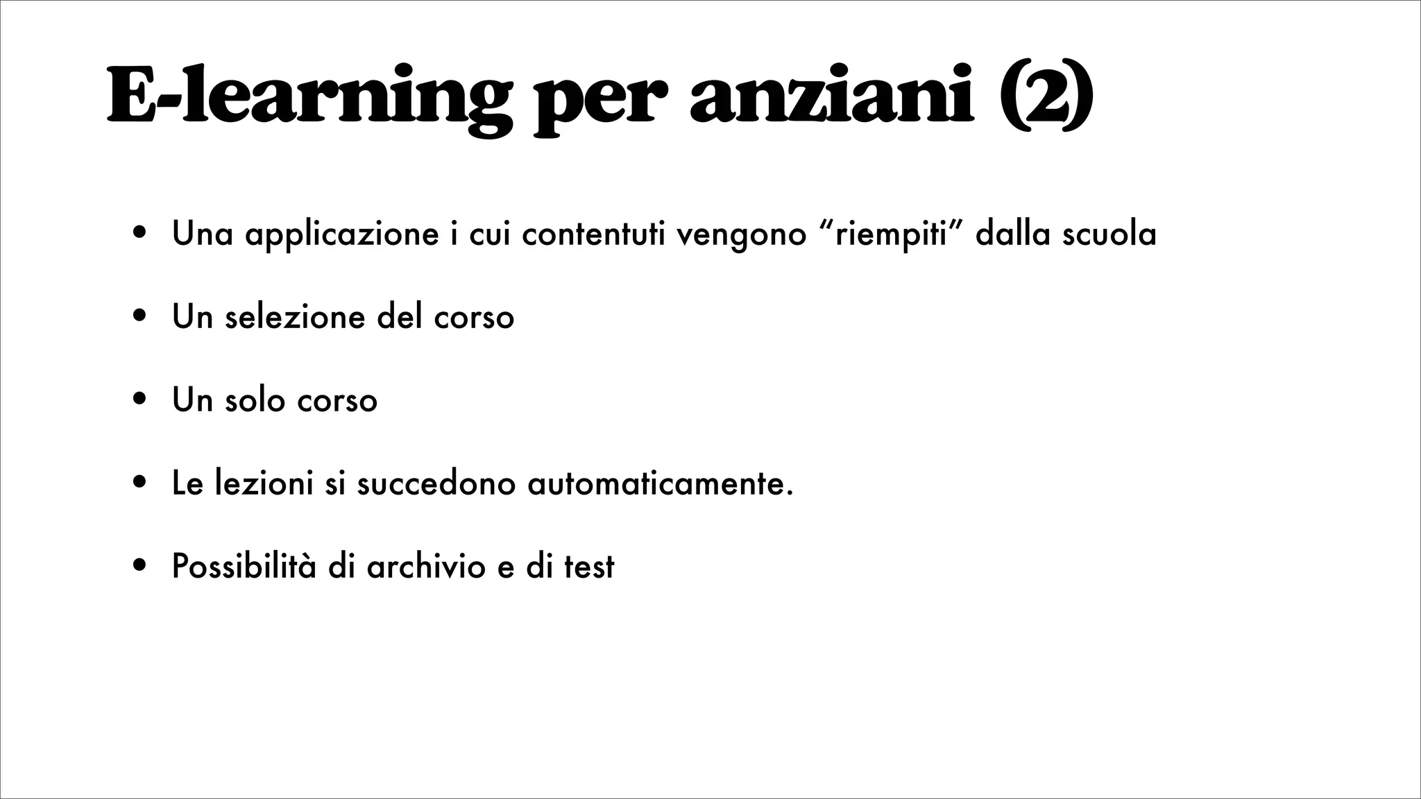 E-learning per anziani (2)
• Una applicazione i cui contentuti vengono “riempiti” dalla scuola
• Un selezione del corso
• Un solo corso
• Le lezioni si succedono automaticamente.
• Possibilità di archivio e di test
 