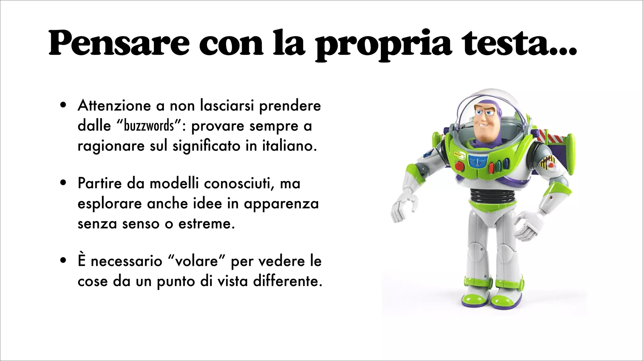 Pensare con la propria testa...
• Attenzione a non lasciarsi prendere
dalle “buzzwords”: provare sempre a
ragionare sul signiﬁcato in italiano.
• Partire da modelli conosciuti, ma
esplorare anche idee in apparenza
senza senso o estreme.
• È necessario “volare” per vedere le
cose da un punto di vista differente.
 