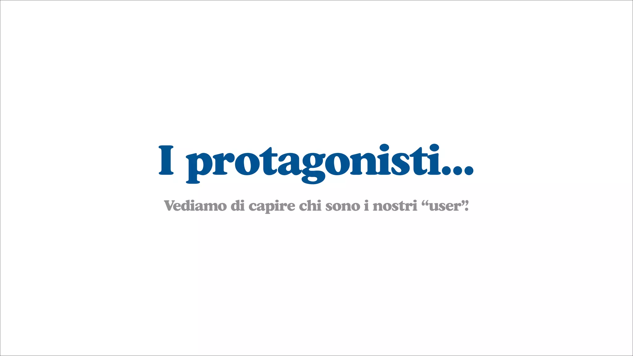 I protagonisti...
Vediamo di capire chi sono i nostri “user”.
 