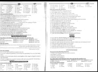 ;rease / lt,tttl,tttrl li lrt rt low ti- growlng
rst 1.' lr, rrlrlrotr, rl I | , I ,/' r,r,,l),,r,t1,' l,l EXpeftS
ick l,' ,ri rrlrrll Ill ;rllr;ri t 19- connection
haritarl;lc .).' lt,rvlt,l '' i lrrr; rrllr,rirrl 124'catalogues
OSt .) t ;rrlull .rli ( r,lt:: 1.?9 user-friendly
ontact ll) lry I I rrrrirn(-y 34- complain
lnfl corrc(tl lltr: ttri',1,thr",.
Varla,tyij 1l()tr,Jrr rr1rlr .,1, rllllrl,rll llr,,rr lr,rtrl.trtU ar;trrtities onltne
ICan U5(.: lllr,rrrILl',1, IrIir,rvlrl,tlr,,rl(rlIrrI yr)lll c/)|ll)t-ltcr
adltl! tttr rittl', , I lrtlly (lt( )wtt ll.I ,( rtt
,tg'5 11 1r;ll (llrwllllllllr'rltttttlrlr ll 1rr:o1rlr v/ttlt lJloadband
ta Sr.lt[5 llrrt tlll{'rllr'l l()l lottrlltottt', ('vIly (lily r.]L.u
ticl yor.r lerrtl rl|yolr i,il|('r,t,' r' llrtll'Oltrltl tstllec.qllencyof Egypt
lu botrow loo tttttr:lr ur( )n(ry, yutt wtll lrc ttt tlcl-tI
:k forwarci lrr l,r,r:trrl y()tt rlltrrr(l lllr wt:rlkuttd
1en yoLr pily wrllr nlolll)y, y()ll [);ly ttl t:;tl;ll
) not borrow [tro rrrrrr-l rl]tolrry Icr,I yorr :;lrorrlrl qct into trouble
e have clclir:iott,'; tttr;tl:; tllltvctcrl ltotlt ;t t;oot.l ti.i:lt:ltlrattt
tny consurnor ..i i rr l ; r( l; rttt1;I t;ct tcl tt;;,rlly rt]o(liliLl cro[)s
)ur downloil(l lvtll lrt: Irt:;tcr wttlt rt lrtortltranrl r:ottrtection
) bought tlrr,: corrrptttcr irt/[or tl re otl(]apest price
)u can find tl rc infrrrrrrrr internet.
'here thcse rnirri-dialr>-qucs takc placc and who the speakers are:
ce: Taxi stleakcr A: traveler/passenger speaker B: driver
ce: School (clrssrorrnr) speaker A: a teacher speaker ts: a stlrdent
ce: Bank speakcr A: a client speaker B: bank clerk
late into Arabic:
ot-e9ii9lrl-i yJ.'r..ii.,.1ndall +r;rnlE,Cl:rJl a-:-.iOi
,tru,-,i5lil .i ri+r,-qrl6,J^Cl+,ll bl J]-!i{rr, 
n uJ i sJ. r [^js Y I
J !!^;r]J L :'in I
J, r_].LJ 19 . ir E-;J I .' t
t r.J ;r 9-i
jiYl .:Lsr- J u:,Llt ;,;,c-l lo,pLJt r=,r!i -;eJ1_9,sJJtJ,<;i):J ljFf,-n Ol f-6j.f g-<+,UJ5J,JY ii+:Ejl ;9ijl fr !1,, ;,ll Y
{F-] OJ+Jl-.t 1o,o;*Jt u9
late into Enqlish:
rey is not an end in itself but a means to an end
,e you ever visited the pyramids? Do not miss the opportunityl lt is one of the Seven
nders
nembers of the community should come together at this stage for Egypt to cross to
sefe shore/side
all have to support our country's economy with work and production and provide a
1 0- su rvey
15- debit
20- grolvth
25- website
30- bargain
35 surfing
26- itacl l:rirvr:rl .'r ;llrv(r(i 28 lao changed 2sl- //ent lii)- r,vltrll
.)1- ireing irrr'r:.t.rl t,r lr;rtl 33- had mum 34-',vas ltsternrrE ;i5 lr;tvc :;itttl
36 vlhile .J/ Lli,lrvi:r, ,l 33 had missed
Find and colrg'1.t Ulq llri!,14!19'!.
1 t'esterday ltt iltt:; tltttrr, lw,'t', ,v1!!]ll1lLTV
2 l have nerlet ealcl :,Llolt lt Cjclrr;iot-tS nteal
.: By the age of twt:lvr-r I ltrrrl ll;ttrlt tr-r svrinr a little
:1 I have never ilowrr to Ait';tt rtltit Urtt i'cl like to cio one day
5 When lgot into nty flart, I fottrtrl [hatltltieves had broken in-to it
6 !r/irat have you dorte rcccntly that you are proud of?
7 I have jr-rst seen my friencl l'.ladia She's going shopping with her rnother
B When we Xqd l1qd lttnch, we paid tlle bill
9 Dina fell asleep while readinq the paper
10 lle had known the truth before he spoke to her
1 1 lts ages since we went to the cinema
12 | haven't paid for anything online since June
13 Having aot/qotten his new job, he bought a new car
14 When I was a child, I plaved the piano everyday
15 When larrived atthe station, the train had left So, lmissed it
16 Have you ever meet a famous person?
'l 7 After their father! death, the sons tnherited a good fortune
Situations
1- lf you ask me, internet shopping save time, effort and money.
2- Computer uses will vary and affect our life more
3- They should be attractive and user-friendly,
4- Excuse me, could I ask you some questions about the subjects you are studying at school?
5- Could you tell me which subject you like best?
6- l'm afraid; l'd rather not answer that questton
7- Could you tell me vvhen the next train to Cairo is?
8- Could you tell me about the most popLllar place in my country?
I
". r,,,,,. i_iia,.:r):,';l!.:
Respoltd to the followinq situat
'1 I d like to do shopping online throLlgh the internet
2 My father is a doctor
3 Because of the broadband
4 Not at all  Don't mention it
1-Place:'historical site/nearthepyramid speakerA:horse'sowner speakerB:tourisl
2- Place: Company speaker'A: customer speaker B: nranaget
Choose the correct answer:
d atmcsphere for
;e the correct answer:
I
I
rght 2- had Ieft
u'e bought 7- was surfing
ef e v'OU ',?- ,;.u" n.ver vsiLed
lirle , ,'- Ha'r'inq;
lS eOiil r. l"- r,: :: ;l.rr, :,r,1
3- left
s- was studying
13 was
.'Ll, has cranged
r-l lrarr:)e9!n
4- was having
9- has just won
14- had gone
19 Iell
Z! li1ad
5- had seen
10- had been
'1
5- ihoug ht
2il- no .soonlr
i' r, ,17 11 ;11',
1- has worked 2- Surfing
6- rather 7- built
1 1- with 12- chai-itY
16- while
3- based
B- deliver
13- living
4- user-friendly 5- havLr {rv{rr :r,rn
9- bargain 10- about
14- vras walking 15- unlc:,:;
 