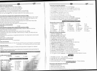 rnd correct the mistakes:
'ather you didn't go out in such rainy weather
:r Dassing our exams, we went out to celebrate
na sui-fs the irriei'net fcr lo,tg hours every day
vras lookinq at all his old photographs lvhen I surprised him
last year, the world had suffered from a bad economic crisis
en you use the debit card you draw nroney from your account directly
ctness than human
They possess a wonderful memory, too. All the information one iequires in an
or factory can be go on the screen by just pressing a button
e lnternet and the most exciting lnternet development is the World Wide Web
N) and it saves time and improrre quality.
3 non-use of hr-tnran brain will rryeaken our thinking power
roose the correct answer:
r internet S.lazy
s to entertain
;elves; the other is to do business.
that people learn about the past of the country they are visiting
should l<now the costs of the flight, room booking in hotels, car rental and your
nal exPenses
rould klrow thc exact times of departure and arrival You may need a visa to enter
ooLtntries
rght to have a valid PassPort.
roose thc correct answer:
r 5 tourist tours
;late into Enqlish:
,,tl.iJljs!di .=r-+ti+.ut4ij!t irl5/;!:)U-.-,<li.l liF irr.i"Yl "jtL-,,J+J.gc9.nLlr;EJlJclJl
.l .nl;[+J}Jl ;Eu-roJl
,-tLijYI iLiua Li .^-SJr .$ra J t-,!16-:JI J jeY ls.c I d 1 n irJ
;late into Arabic:
naue to A"v"lop the sectors of industry and agriculture to support our national
nomy.
r Suez Canal developmental project wlll provide thousands of job oppotlunities for
;e the correct answer:
n 2- research
Find and correct the mislakes:
'1 I bought a printer at half price Il's a good barqain
2 Don't sneeze at my face lest you should pass the cold to nie
I You',vili lole ycur job unless yoLr stick to lhe company's rules
4 Tne 1ea5p1 I like thrs book is that it is objective
5 Nly grandfather died at the age oi 30
ii Doi't'I vrorry, I'll ,lend you somc rironey
7 l1e is lcoking for a new iob on Uie internet
I The moneywe keep in our pockeis is called cash
9 lt is easy to change foreign currently into Egyptian currencies
.l
0 Dr Hamdi is a surgeon; he does operations at hospitals.
I
i
I
I
I
I
I
I
ie the correct answer:
ine 2- credit
ouch 7- for
)en 12- training
:rnrs 1 7- catch
to 22- imaginative
lst". 27- make
rsign , ','32- northern
3- publish
Choose the correct answerl
1- have looked 2- don't go 3- but
6- went 7- because 8- Although
11- while 12- when 13- during
16- had 17 - rang '1
8- had eaten
21- is sleeping 22- but 23- That's why
26- is talking 27- Unless 28- was looking
Find and correct the mistakes:
1. The bus is leavinq now
2. Have vou bouqht anything yet?
3 He has been ill for a few days
4 He went to Anrerica 5 years ago
5 I have written twenty-three wedding cards so far!
6. He came into the room while I was watchinq T V
3- broadband
8- bargains
1 3- contact
18- to drink
23- passing
28- keep
33- years'
4- make
9- rnainlv 'lo- do
,o_ =uro"on
.15-
architect
tg- suriame 20- lo
24- cheques 25- excited
29- wotk on 30- savings
34- beat , 35- civil engineers
uello! EntrliSh-,rdlir, irlt. : .,
4- research
5- steal
5- explanation
7 I have been workinq at the university for over ten years now
8 Despite having A French name, he is American
9 I didn't get the job althouqh I had the qualifications.
10 I talked to her yesterday about doing the work.
11 Last summer I went swimming every weekend,
12 llotu fast were you drivinq when the accident happened?
13 Because I felt already tired, I stayed at home and had a rest
14 lf you want to know Swift, you can look on the internet
15 l've heard of Swift However, I didn't know that he wrote Gulliver's travels
4- when
9- is taking
14- as
19- didn't have
z+- Although
29- since
1- Of eourse, you can / Yes, certainly
2- lf you ask me, an e-mail Would be the quickest.
3- That's very kind of you,,Thanks
4- How are the things? / I am very u / Fancy meeting
Respond to the followinq situations:
1. l'd rather not answer it
5- so
10- tf
15- while
20- are you dorng
25- untii
30- despite
2. What do you think of this filnt?
3 As it's full oi interestittg events
4 Can you tell nte whiclt stlbj()()t ritrl yotl ltkr: ttlrlstwhen vou were 2t qnhanl?
 