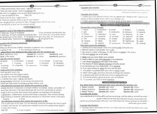I need some money Don't r,vori'y I will lend you sonle
There are dark clouds lihink it is qoinq to rain
My schoo! l_: $erti!-S a new project about keeping fii soon
ry have ari-anged for this (WB P18)
neone is at the door I urill answer it
A: Have you decided vrhere to go for your holtday?
(es, we
=ue
going to go/travel to ltaly l/e wQ-il leave until he has corre
I will call you as soon as I aniveihave arrived
- [ i**";,;i;]
;pond to each of the followinq situations:
f lwere yorr, l'd go to F'lurghada. 2-You should go running every day
f I were you, l'd cook something everybody likes 4-lf I were you, I'd go to the funfair
am going to go out for dinner 6- l'm going to the gym every day l'm cool<ing lunch
t's cloudy today Tomorrow, it's I ;. lt's going to rain
s ?i!
;pond to the following situations:
)an I help you?
think you should play football lt teaches us patience and cooperation
's going to rain. 4. You should go swlmming
,lace: appliatrces shop speaker A: custonrer speaker B: seller
'lace: in the street speaker A: car owner speaker B: passerby
rose the correct answer:
am going 2- conrbination 3- proved 4- has finished 5- won't start
f,n 7- is giving 8- scored 9- tolerance 10- facilitates
.is coming 12- cooperate 13- nershbourhood 14- hockey 15- is going to
involving
I and correct the mistakes:
ike to do sPort everY daY
ons usually hunt their pries in packs.
I be kind, you should show tolerance.
h, I left the Coor open. I will go and shut it
lm not workinq tomorrow, so we can go out somelvhere
lrents are responsible for bringing qp their children well
I the followinq-passaqe then answer
re basic function of education is to teach children knowledge, values, and pattern of
viour they will need in the adult World and will move from generation to another
rrough a set of courses that include such subjects as languages and literature,
ry geography, mathematics, science and foreign Languages. Also schools develop
ritical thinking of students'skitls that are necessary to meet their needs in the future.
Parents 4 three
the following passaqe then answer the questions (5 M):-
it is a quiet part of the town lt is my favourite restaurant because the food is good
re waiters are friendly lt is hardly ever crowded because few people know about it
Iie6blcj{g_E n-r[ i s lr :
-rS,;t
.1:L.L-L!r -tlr.r!, r-t-,rYri-'--.1.1 -,--1*._Jr--:j99rL,!ti;;UJr.:.;iri-,o,1 lrn i._iJl .rr.,,-r,. ..;_t
a-uEt 3! roJc o;- (rr::,9) rI ui, r-. !( J , >-:
Translate into Arabic:
1 ladvtse you to br.r tolerartt oI tlrosLr r,vho are against yor-r / disagree with / olrpose your
opinion so that lr ft:clinq oI love lvill be born betr,veen you
2 I prefer practicirrrl tuarn sptLrls to inclividual sports as t torr.':...!".",'':.|,:],4,.:rlIil,'ri,;','.^'
.,....i.jr.,-*.",r,.r;,-.,. .,.: l-.. , .-;".*.;.1.
Choose tlre corrcct a-nswer:
1- author 2-'cooperated
6- split 7- violent
11- Rules 12- dedication
16- pessimistic 17- optimistic
21- set 22- escaping
26- realized 27- fights
31- adult 32- explore
Find and correct the mistakes:
ly were very hungry
vas full 4 lt was crowded
'1 Golding found that people could show great crueltv during the war.
2. Mohsen wants to hurt people. He rs crr"rel
3 My uncle is a sailor in the navv Or (My uncle is a solider in the army )
4 The thief robbed him of his wallet.
5 Make sure you have fasten your seatbelt.
6. Omar's father is very well respected in his profession.
7 I am always shocked by the sight of the blood
8 The beauty of nature attracts (inspires) romantic people
9. His decisions are very reasonable. He is sensible,
10. lt is a good feeling to share the food with the poor
'1
1. The player cooperated_with each other to score a goal.
12. When atoms solit, enormous amounts of energy are released.
13. A passing ship sees the fire,and comes to rescue the boys
14 The demonstrators set fire to police cars as a protest
1 5 To succeed, you have to show tolerance
,:
Sav where these mini-dialoques take place and who the speakers are:
:3. leader
B- intolerance
.1
3- navy
.l
B shocked
23- theater
28- island
33- disagreernents
5 at least one hour and twenty nrinutt-.s
4- shelters
9- tolerance
'1
4- literatu re
19- captu red
24- popular
29- frightening
34- protect
5- passing
10- attracts
15- cruel
20- steal
25- break
30- sailor
35- carrying
2 ?lace: hospltal Speaker (A):.visitor Speaker (B): doctor
3 Place:. bookshop Speaker (A); customer Speaker (B): salesperson
4. Place: Theatre Speaker (A): viewer Speaker (B): usher
Translate into Arabic:
aS+ ,Jslg.c !:JLin Olj FJ lfl .a-y*+ +SLJIJ rjiYl Jl> slc .bl-i ,;b . ylJrJl t!> FJill d ,rcti*] Qr'Y :Lrar J-lriJt . 
(.#J"lt ) iU<il LhlS rl/: ,:JU.l LrJSt ul;SaJ dlla:iJ nt.1l+"JIJ ,,:., ^_, eJc ull---Jt eptiU
ua;-iJll .jld!jt-:s.SJ2qrl,-tr.-SirjOIg)91o,:,,.,^:t<,r,-JL-g>lgtjls.j.li:lr-9,'t-1;r1s +.5;U,,iyt.:,;tr y
._,La-:JYU Ait=c , ,+! L! ) ,cjL;lr
Trarrslate into Enqlish:
2- Reading stories and poetry enricht:s our culture aboLrt the world and ,ruidens tlte scolte
of ortr knorvledctr:
 