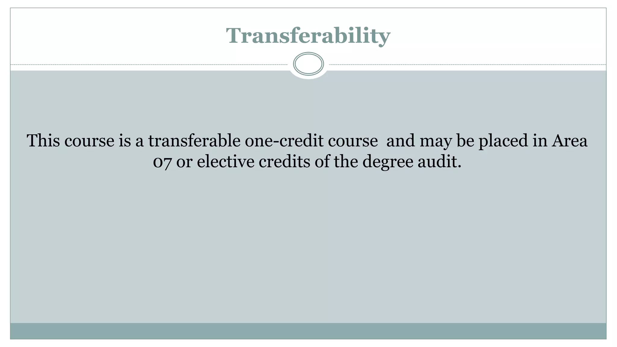 Transferability 
This course is a transferable one-credit course and may be placed in Area 
07 or elective credits of the degree audit. 
 