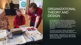 ORGANIZATIONAL
THEORY AND
DESIGN
• For this organization I decided to combine theories,
The first theory is the classical Management theory to
ensure the capability to structure an organization that
serves our clients effectively. The other theory is the
open system we will be partnering with other
organizations for referrals and support, so the flow of
information is needed to best serve our senior
community.
• The design is as follows; Director – this person will
oversee the entire project, recruit staff , seek out
corporate partnership, training, conduct board meetings
• Program Manager responsibility is to supervise two
Managers and four employees conduct daily meetings
maintain time sheets, staff evaluations, data collection
open and close building
This Photo by Unknown Author is licensed under CC BY-SA
 